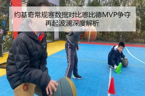约基奇常规赛数据对比恩比德MVP争夺再起波澜深度解析